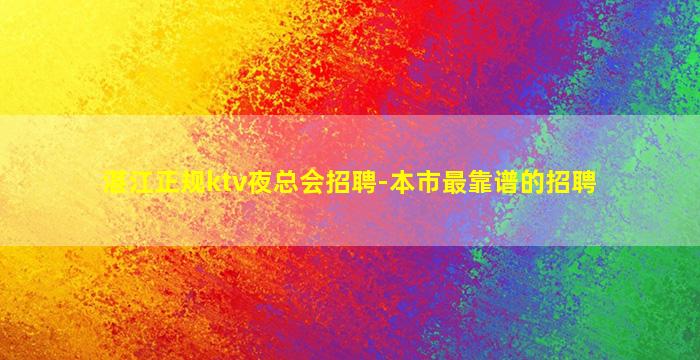 湛江正规ktv夜总会招聘-本市最靠谱的招聘